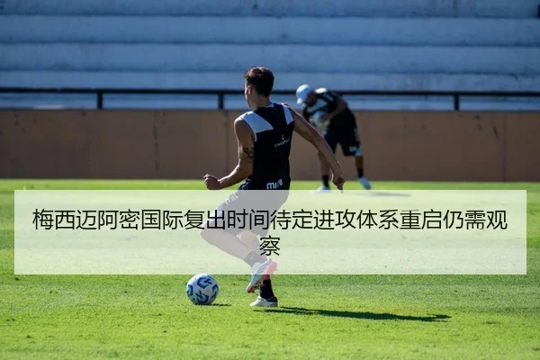 梅西迈阿密国际复出时间待定进攻体系重启仍需观察